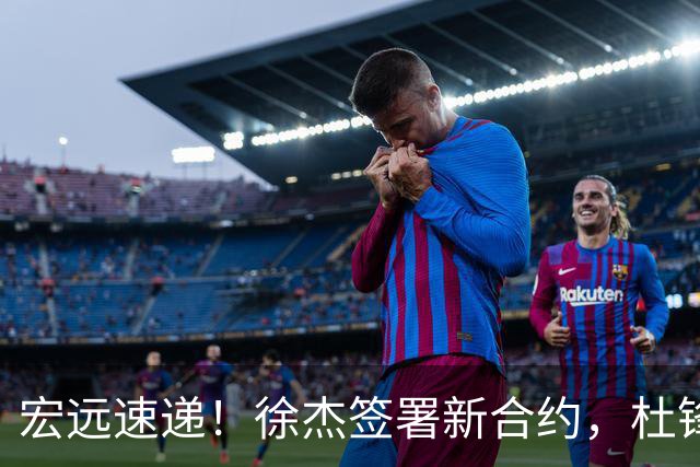 宏远速递！徐杰签署新合约，杜锋获加薪续约，徐昕深夜发声